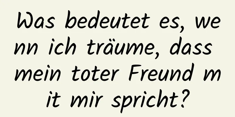 Was bedeutet es, wenn ich träume, dass mein toter Freund mit mir spricht?