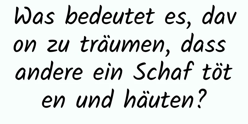 Was bedeutet es, davon zu träumen, dass andere ein Schaf töten und häuten?