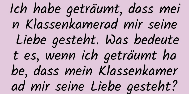 Ich habe geträumt, dass mein Klassenkamerad mir seine Liebe gesteht. Was bedeutet es, wenn ich geträumt habe, dass mein Klassenkamerad mir seine Liebe gesteht?