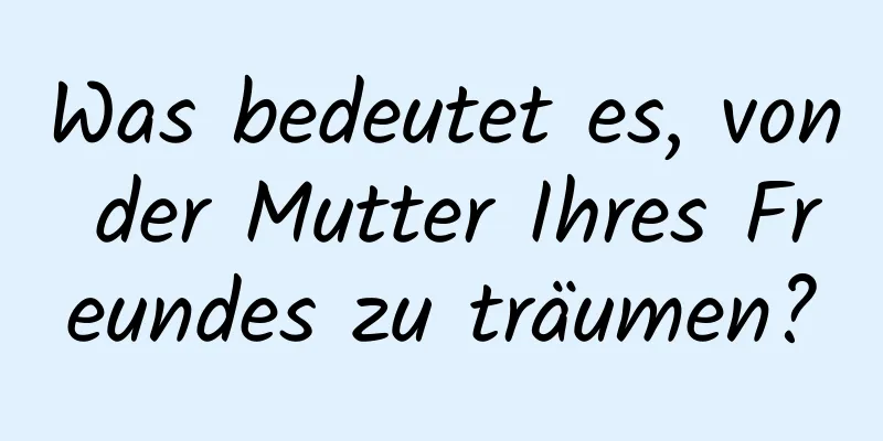 Was bedeutet es, von der Mutter Ihres Freundes zu träumen?