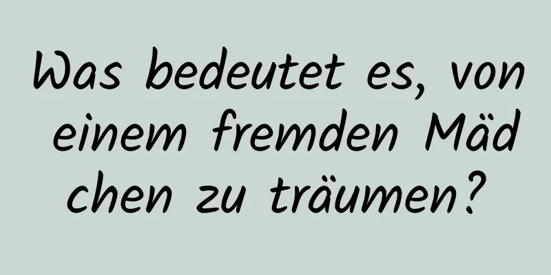 Was bedeutet es, von einem fremden Mädchen zu träumen?