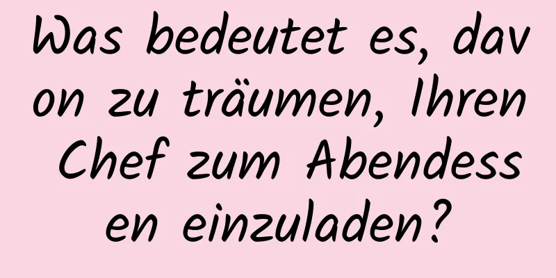 Was bedeutet es, davon zu träumen, Ihren Chef zum Abendessen einzuladen?