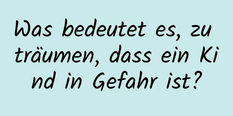 Was bedeutet es, zu träumen, dass ein Kind in Gefahr ist?