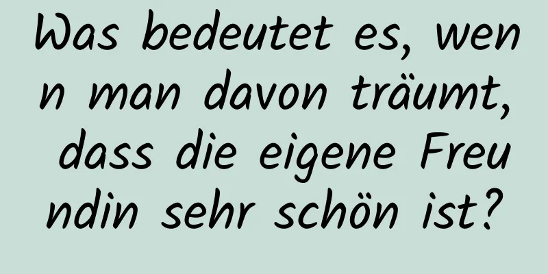 Was bedeutet es, wenn man davon träumt, dass die eigene Freundin sehr schön ist?