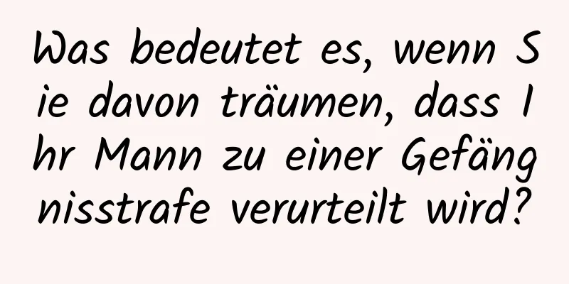 Was bedeutet es, wenn Sie davon träumen, dass Ihr Mann zu einer Gefängnisstrafe verurteilt wird?