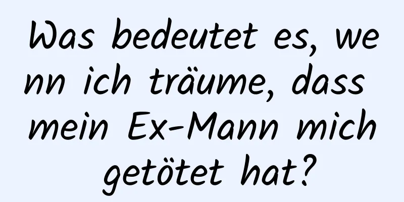 Was bedeutet es, wenn ich träume, dass mein Ex-Mann mich getötet hat?