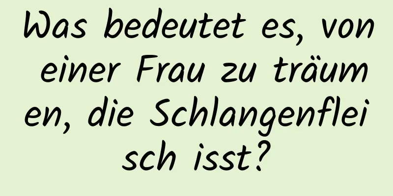 Was bedeutet es, von einer Frau zu träumen, die Schlangenfleisch isst?