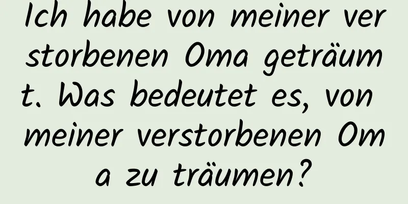 Ich habe von meiner verstorbenen Oma geträumt. Was bedeutet es, von meiner verstorbenen Oma zu träumen?