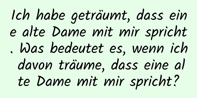 Ich habe geträumt, dass eine alte Dame mit mir spricht. Was bedeutet es, wenn ich davon träume, dass eine alte Dame mit mir spricht?