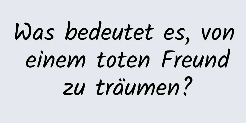 Was bedeutet es, von einem toten Freund zu träumen?