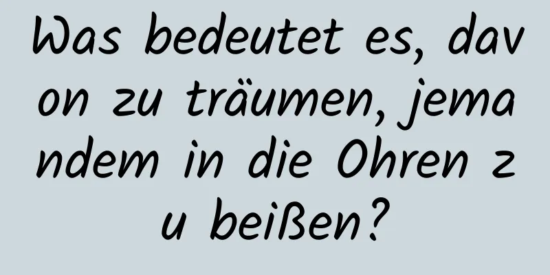 Was bedeutet es, davon zu träumen, jemandem in die Ohren zu beißen?