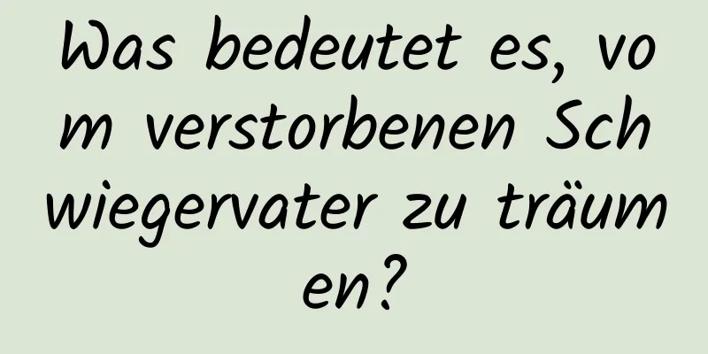 Was bedeutet es, vom verstorbenen Schwiegervater zu träumen?