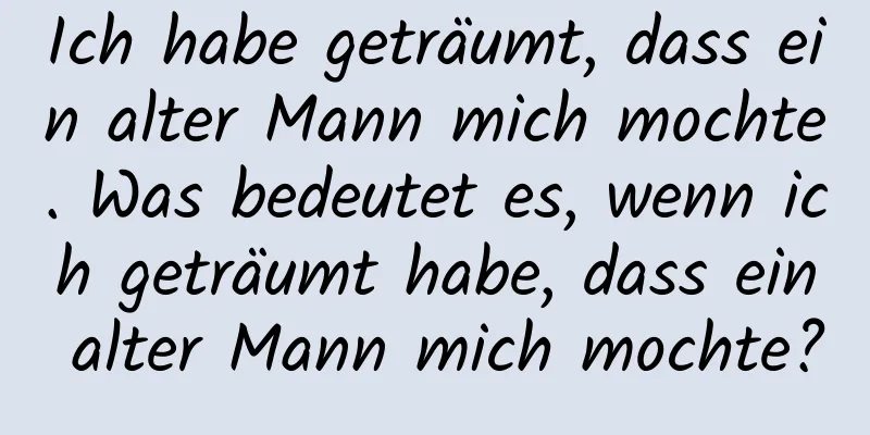 Ich habe geträumt, dass ein alter Mann mich mochte. Was bedeutet es, wenn ich geträumt habe, dass ein alter Mann mich mochte?