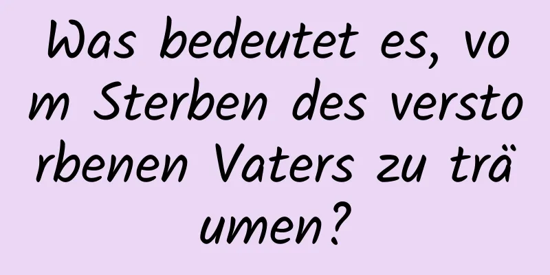 Was bedeutet es, vom Sterben des verstorbenen Vaters zu träumen?