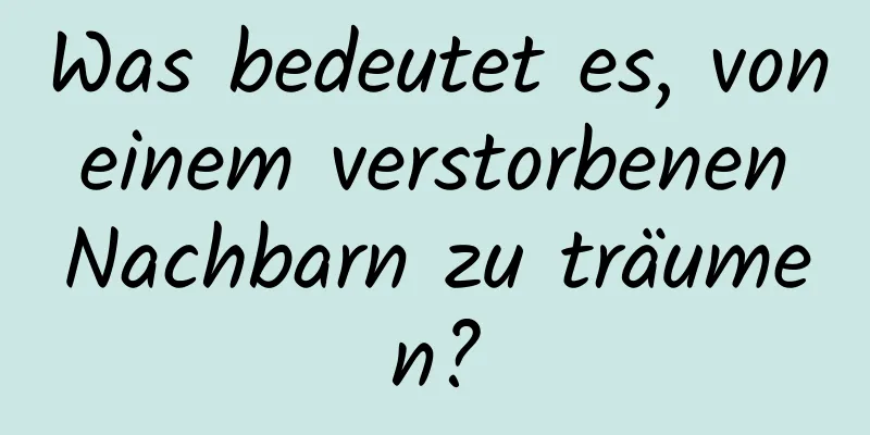 Was bedeutet es, von einem verstorbenen Nachbarn zu träumen?