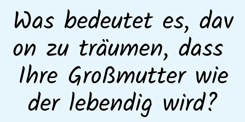 Was bedeutet es, davon zu träumen, dass Ihre Großmutter wieder lebendig wird?