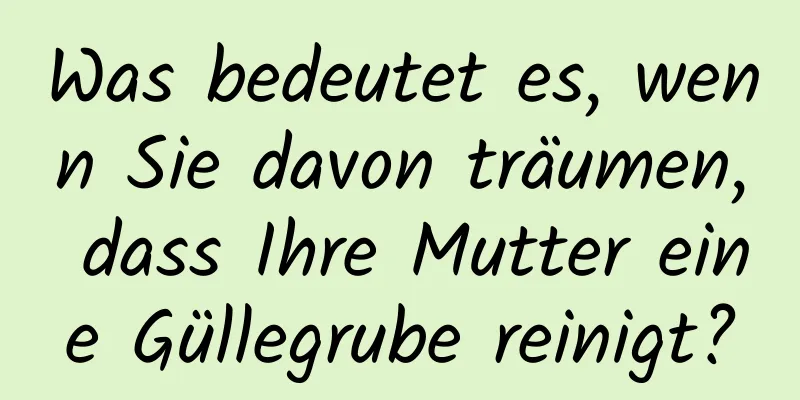 Was bedeutet es, wenn Sie davon träumen, dass Ihre Mutter eine Güllegrube reinigt?