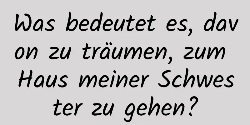 Was bedeutet es, davon zu träumen, zum Haus meiner Schwester zu gehen?