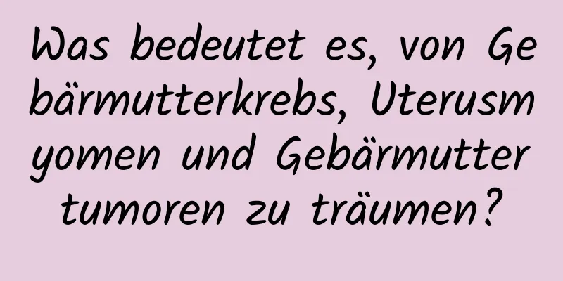 Was bedeutet es, von Gebärmutterkrebs, Uterusmyomen und Gebärmuttertumoren zu träumen?