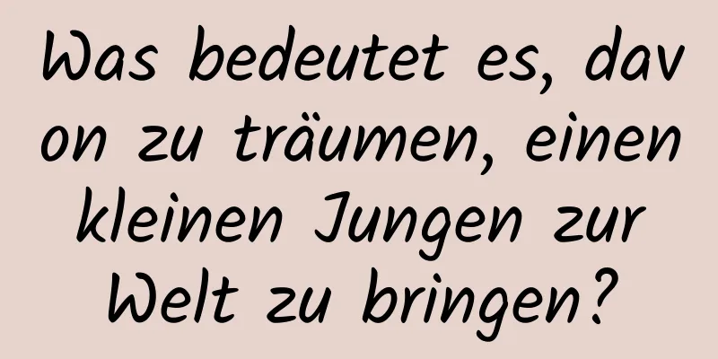 Was bedeutet es, davon zu träumen, einen kleinen Jungen zur Welt zu bringen?