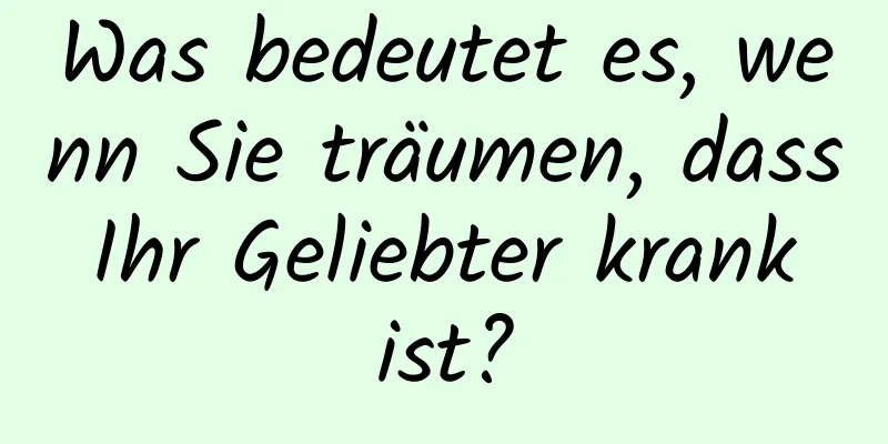 Was bedeutet es, wenn Sie träumen, dass Ihr Geliebter krank ist?