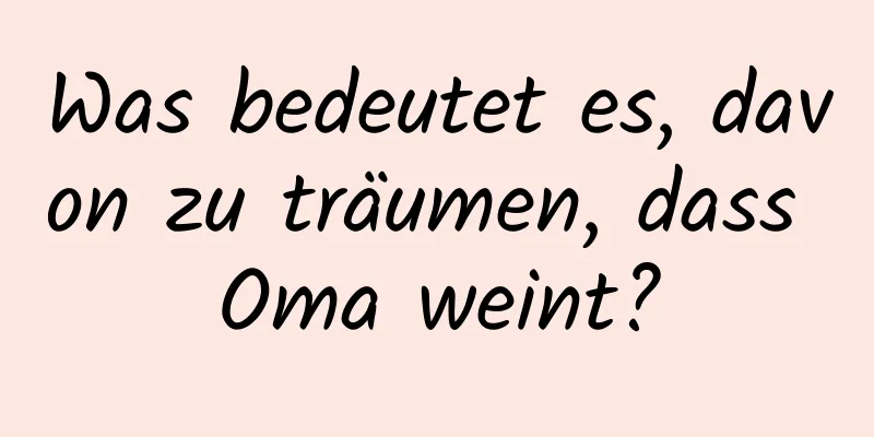 Was bedeutet es, davon zu träumen, dass Oma weint?