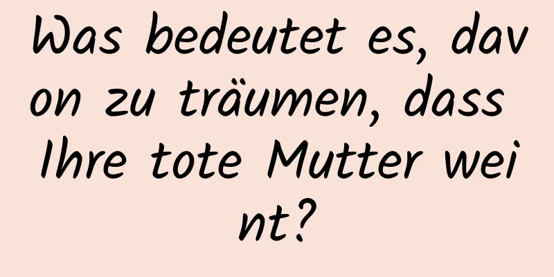 Was bedeutet es, davon zu träumen, dass Ihre tote Mutter weint?