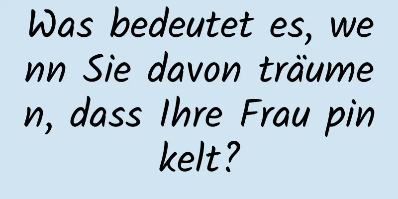 Was bedeutet es, wenn Sie davon träumen, dass Ihre Frau pinkelt?