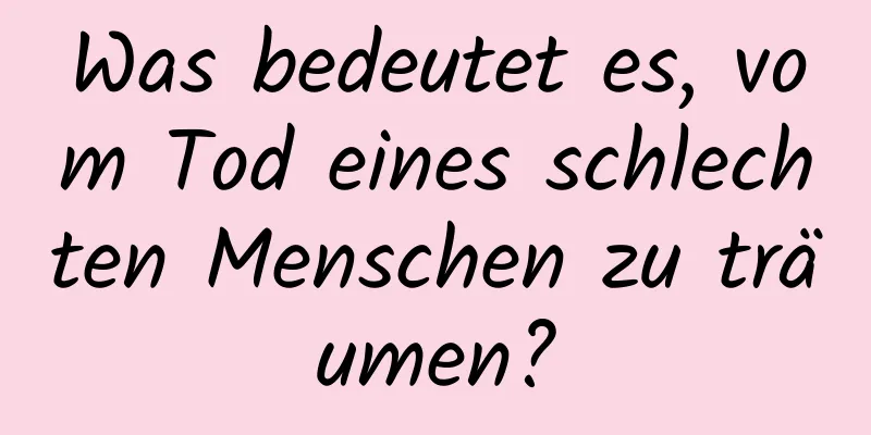 Was bedeutet es, vom Tod eines schlechten Menschen zu träumen?