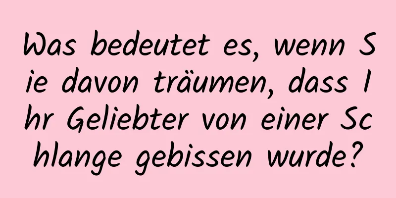 Was bedeutet es, wenn Sie davon träumen, dass Ihr Geliebter von einer Schlange gebissen wurde?