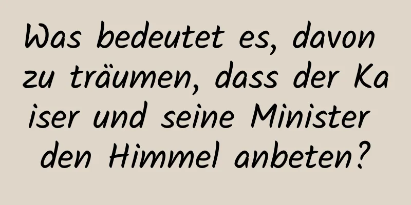 Was bedeutet es, davon zu träumen, dass der Kaiser und seine Minister den Himmel anbeten?