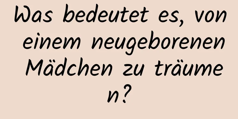 Was bedeutet es, von einem neugeborenen Mädchen zu träumen?