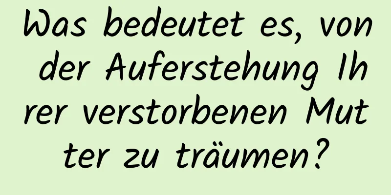 Was bedeutet es, von der Auferstehung Ihrer verstorbenen Mutter zu träumen?