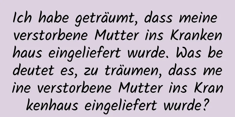 Ich habe geträumt, dass meine verstorbene Mutter ins Krankenhaus eingeliefert wurde. Was bedeutet es, zu träumen, dass meine verstorbene Mutter ins Krankenhaus eingeliefert wurde?