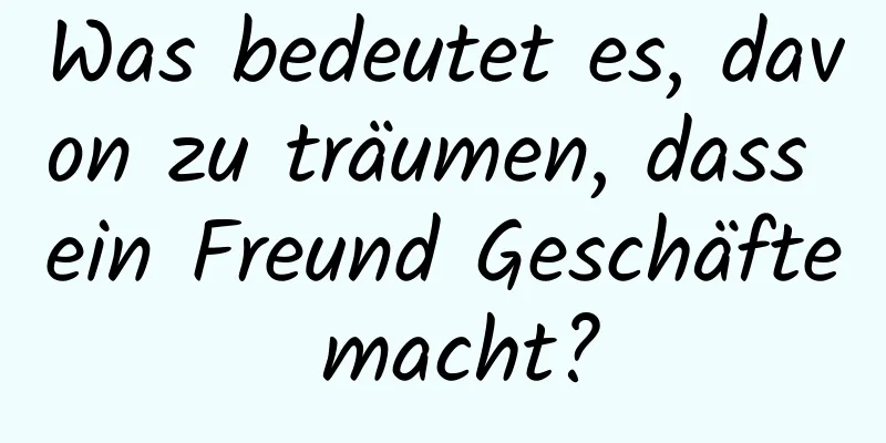 Was bedeutet es, davon zu träumen, dass ein Freund Geschäfte macht?