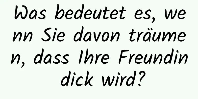 Was bedeutet es, wenn Sie davon träumen, dass Ihre Freundin dick wird?