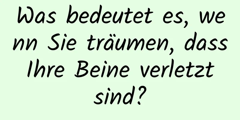 Was bedeutet es, wenn Sie träumen, dass Ihre Beine verletzt sind?