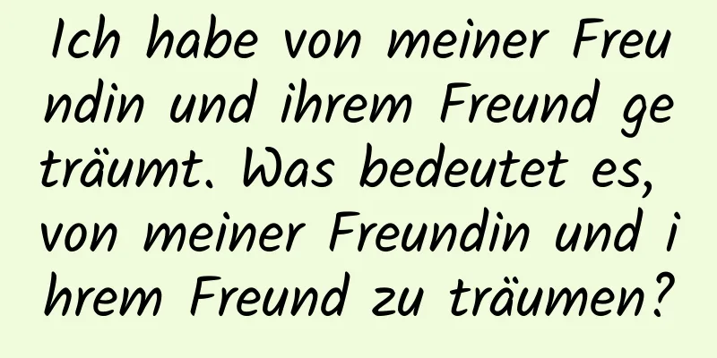 Ich habe von meiner Freundin und ihrem Freund geträumt. Was bedeutet es, von meiner Freundin und ihrem Freund zu träumen?