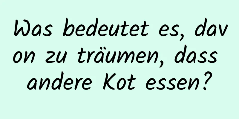 Was bedeutet es, davon zu träumen, dass andere Kot essen?