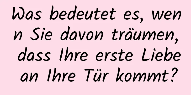 Was bedeutet es, wenn Sie davon träumen, dass Ihre erste Liebe an Ihre Tür kommt?