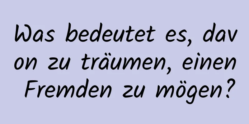 Was bedeutet es, davon zu träumen, einen Fremden zu mögen?