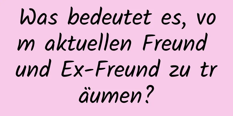 Was bedeutet es, vom aktuellen Freund und Ex-Freund zu träumen?