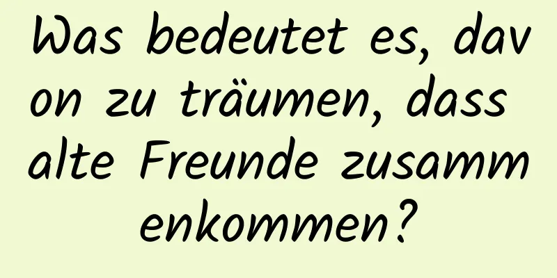 Was bedeutet es, davon zu träumen, dass alte Freunde zusammenkommen?