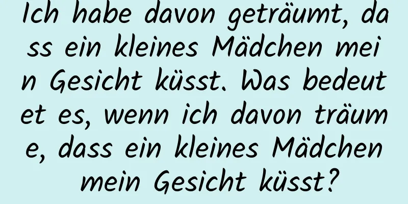 Ich habe davon geträumt, dass ein kleines Mädchen mein Gesicht küsst. Was bedeutet es, wenn ich davon träume, dass ein kleines Mädchen mein Gesicht küsst?