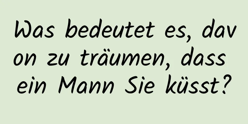 Was bedeutet es, davon zu träumen, dass ein Mann Sie küsst?