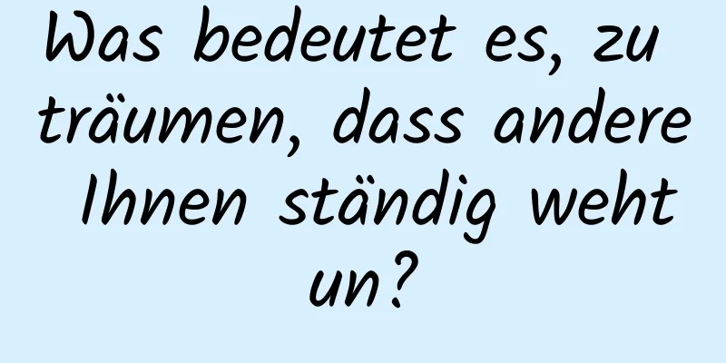 Was bedeutet es, zu träumen, dass andere Ihnen ständig wehtun?