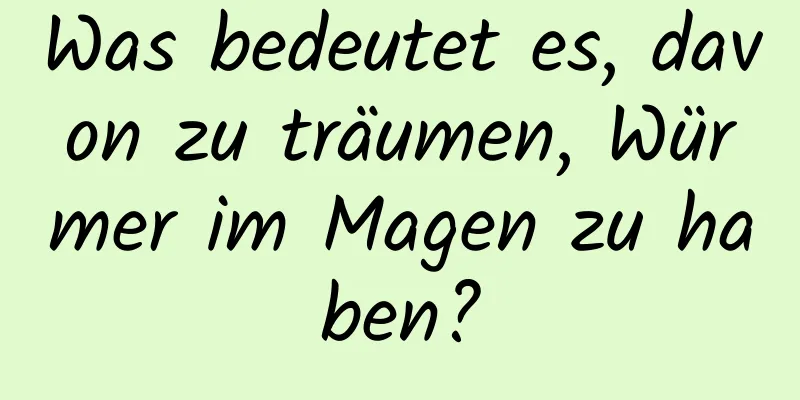 Was bedeutet es, davon zu träumen, Würmer im Magen zu haben?