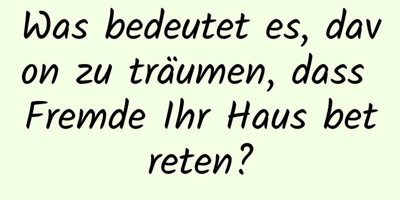 Was bedeutet es, davon zu träumen, dass Fremde Ihr Haus betreten?