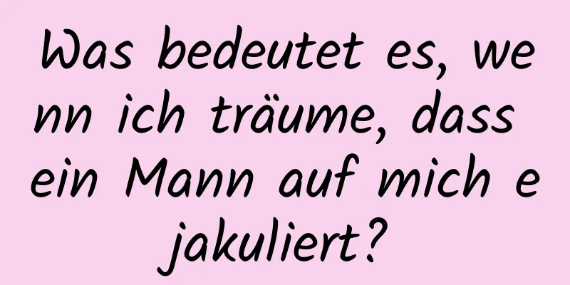 Was bedeutet es, wenn ich träume, dass ein Mann auf mich ejakuliert?