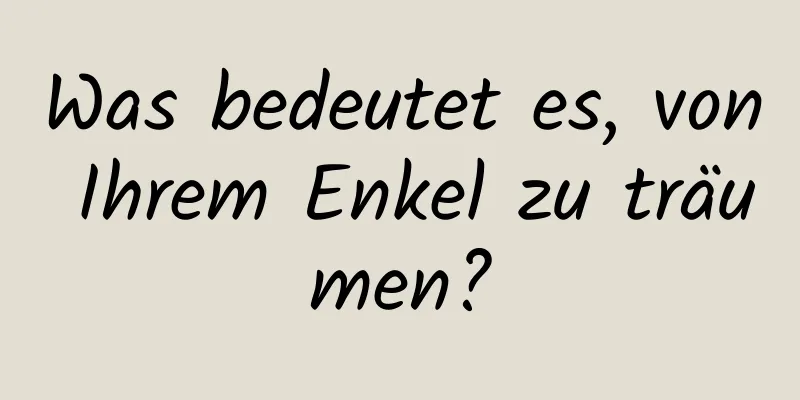 Was bedeutet es, von Ihrem Enkel zu träumen?